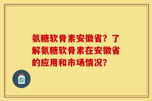 氨糖软骨素安徽省？了解氨糖软骨素在安徽省的应用和市场情况？-第1张图片-关节保镖