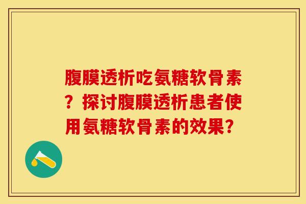 腹膜透析吃氨糖软骨素？探讨腹膜透析患者使用氨糖软骨素的效果？-第1张图片-关节保镖