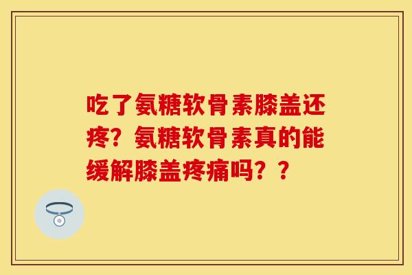 吃了氨糖软骨素膝盖还疼？氨糖软骨素真的能缓解膝盖疼痛吗？？-第1张图片-关节保镖