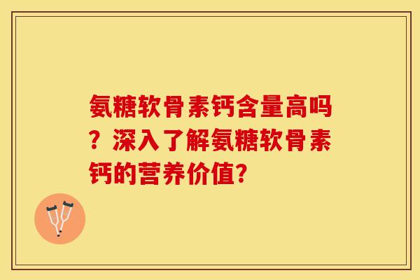 氨糖软骨素钙含量高吗？深入了解氨糖软骨素钙的营养价值？-第1张图片-关节保镖