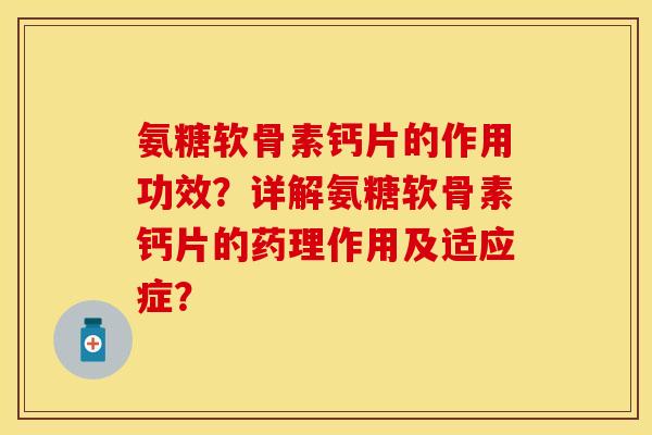 氨糖软骨素钙片的作用功效？详解氨糖软骨素钙片的药理作用及适应症？-第1张图片-关节保镖