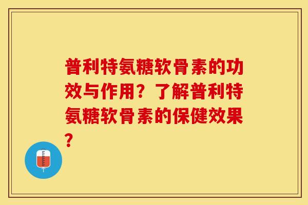 普利特氨糖软骨素的功效与作用？了解普利特氨糖软骨素的保健效果？-第1张图片-关节保镖