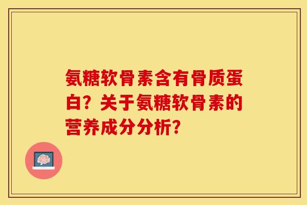 氨糖软骨素含有骨质蛋白？关于氨糖软骨素的营养成分分析？-第1张图片-关节保镖