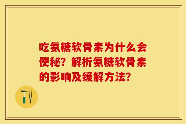 吃氨糖软骨素为什么会便秘？解析氨糖软骨素的影响及缓解方法？-第1张图片-关节保镖