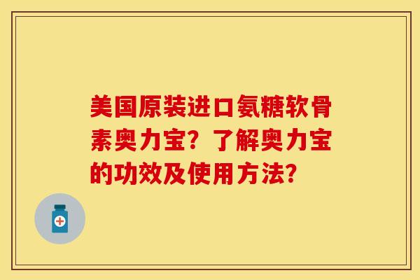 美国原装进口氨糖软骨素奥力宝？了解奥力宝的功效及使用方法？
