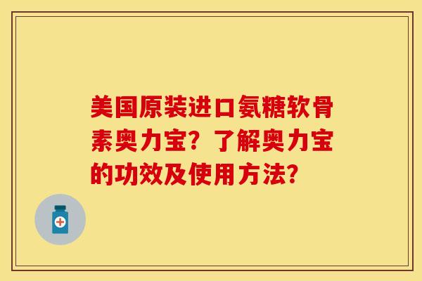 美国原装进口氨糖软骨素奥力宝？了解奥力宝的功效及使用方法？-第1张图片-关节保镖