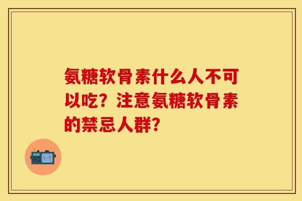 氨糖软骨素什么人不可以吃？注意氨糖软骨素的禁忌人群？-第1张图片-关节保镖