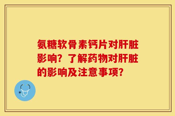 氨糖软骨素钙片对肝脏影响？了解药物对肝脏的影响及注意事项？-第1张图片-关节保镖