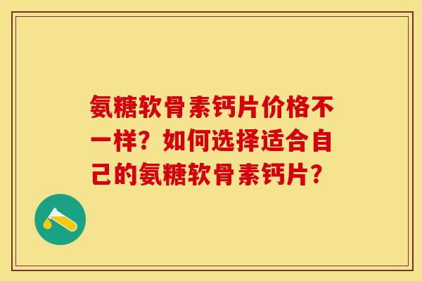 氨糖软骨素钙片价格不一样？如何选择适合自己的氨糖软骨素钙片？-第1张图片-关节保镖