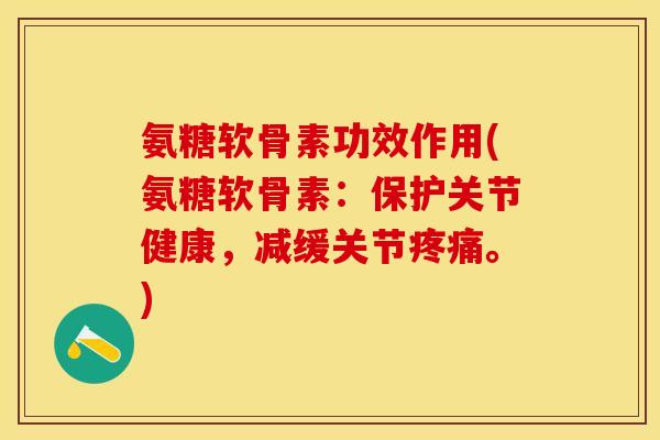 氨糖软骨素功效作用(氨糖软骨素：保护关节健康，减缓关节疼痛。)-第1张图片-关节保镖