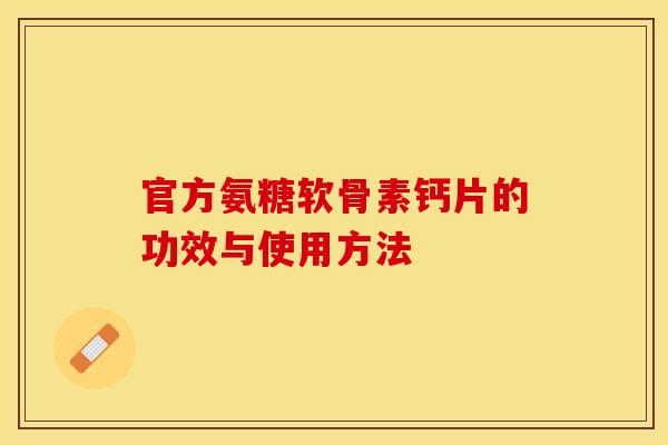 官方氨糖软骨素钙片的功效与使用方法-第1张图片-关节保镖