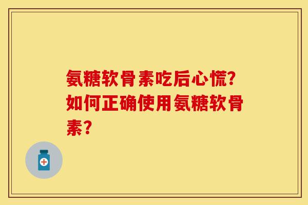 氨糖软骨素吃后心慌？如何正确使用氨糖软骨素？-第1张图片-关节保镖