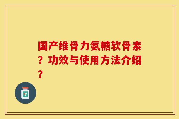 国产维骨力氨糖软骨素？功效与使用方法介绍？-第1张图片-关节保镖