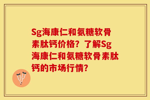 Sg海康仁和氨糖软骨素肽钙价格？了解Sg海康仁和氨糖软骨素肽钙的市场行情？-第1张图片-关节保镖
