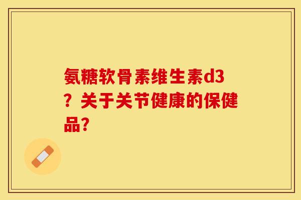 氨糖软骨素维生素d3？关于关节健康的保健品？-第1张图片-关节保镖
