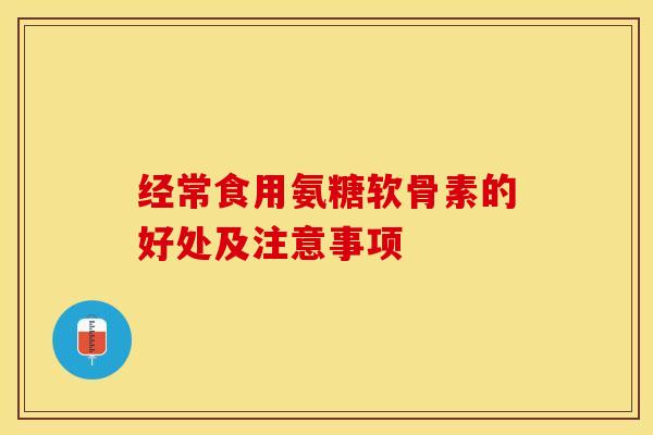 经常食用氨糖软骨素的好处及注意事项-第1张图片-关节保镖