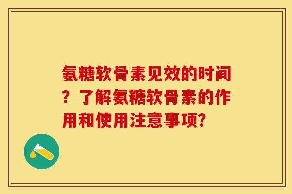 氨糖软骨素见效的时间？了解氨糖软骨素的作用和使用注意事项？-第1张图片-关节保镖