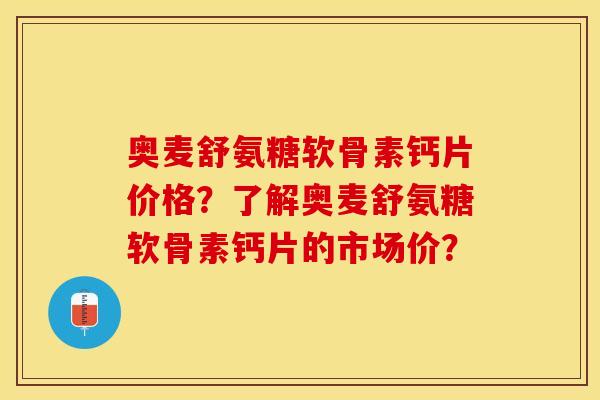 奥麦舒氨糖软骨素钙片价格？了解奥麦舒氨糖软骨素钙片的市场价？-第1张图片-关节保镖