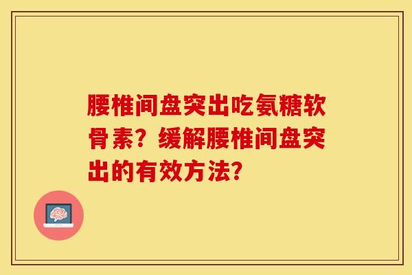 腰椎间盘突出吃氨糖软骨素？缓解腰椎间盘突出的有效方法？-第1张图片-关节保镖