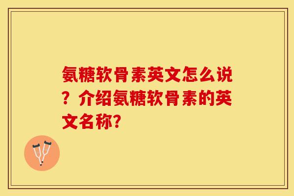 氨糖软骨素英文怎么说？介绍氨糖软骨素的英文名称？-第1张图片-关节保镖