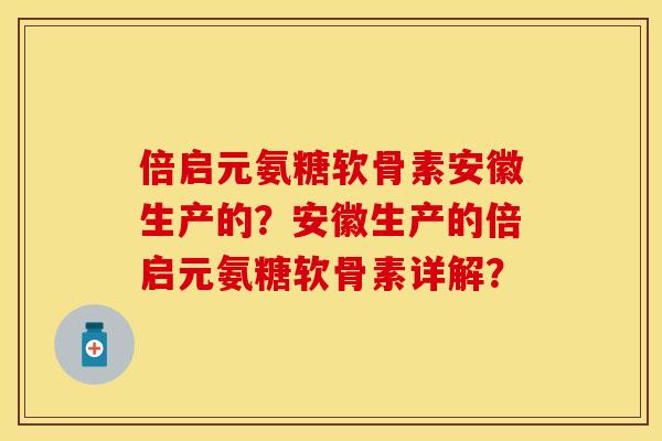 倍启元氨糖软骨素安徽生产的？安徽生产的倍启元氨糖软骨素详解？-第1张图片-关节保镖