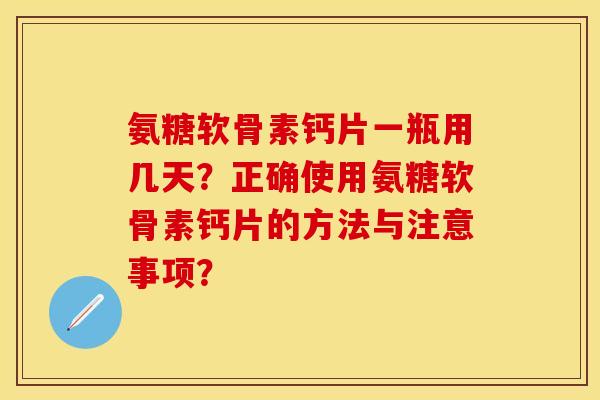 氨糖软骨素钙片一瓶用几天？正确使用氨糖软骨素钙片的方法与注意事项？-第1张图片-关节保镖
