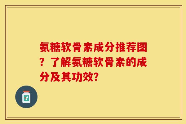 氨糖软骨素成分推荐图？了解氨糖软骨素的成分及其功效？-第1张图片-关节保镖