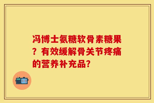 冯博士氨糖软骨素糖果？有效缓解骨关节疼痛的营养补充品？-第1张图片-关节保镖
