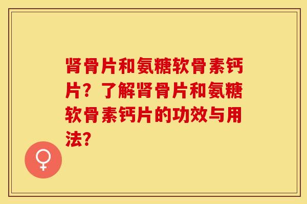 肾骨片和氨糖软骨素钙片？了解肾骨片和氨糖软骨素钙片的功效与用法？