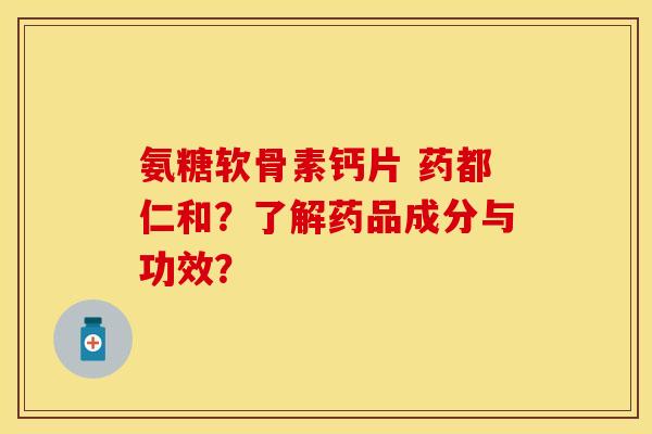 氨糖软骨素钙片 药都仁和？了解药品成分与功效？-第1张图片-关节保镖