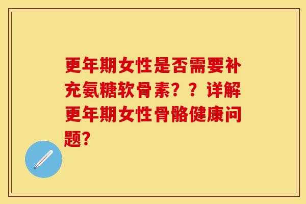 更年期女性是否需要补充氨糖软骨素？？详解更年期女性骨骼健康问题？-第1张图片-关节保镖