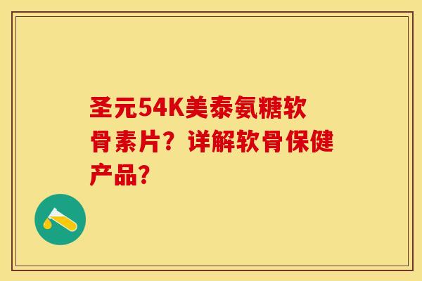 圣元54K美泰氨糖软骨素片？详解软骨保健产品？-第1张图片-关节保镖