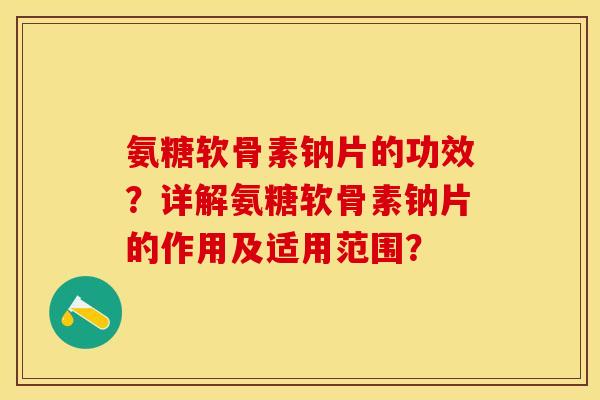 氨糖软骨素钠片的功效？详解氨糖软骨素钠片的作用及适用范围？-第1张图片-关节保镖