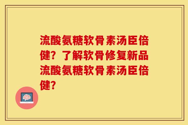 流酸氨糖软骨素汤臣倍健？了解软骨修复新品流酸氨糖软骨素汤臣倍健？-第1张图片-关节保镖