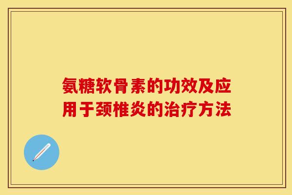 氨糖软骨素的功效及应用于颈椎炎的治疗方法-第1张图片-关节保镖