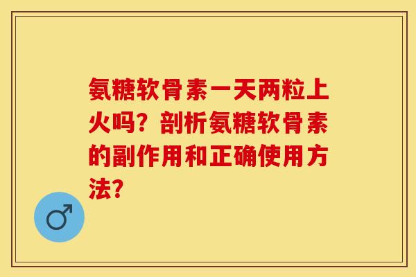 氨糖软骨素一天两粒上火吗？剖析氨糖软骨素的副作用和正确使用方法？-第1张图片-关节保镖