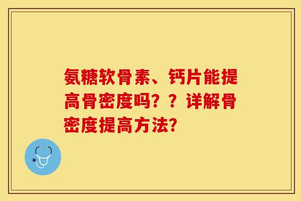 氨糖软骨素、钙片能提高骨密度吗？？详解骨密度提高方法？-第1张图片-关节保镖