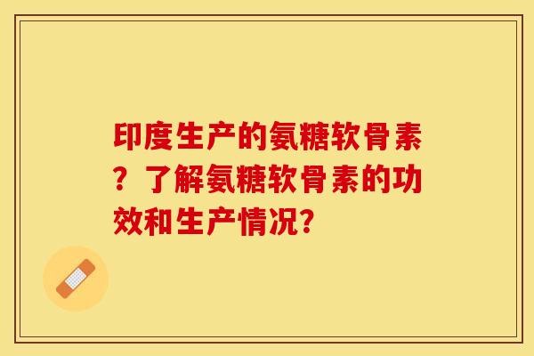 印度生产的氨糖软骨素？了解氨糖软骨素的功效和生产情况？-第1张图片-关节保镖