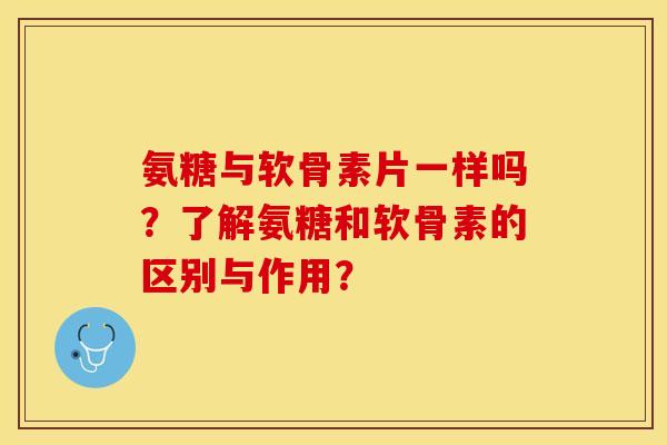 氨糖与软骨素片一样吗？了解氨糖和软骨素的区别与作用？-第1张图片-关节保镖