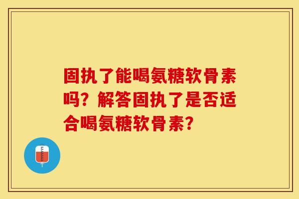 固执了能喝氨糖软骨素吗？解答固执了是否适合喝氨糖软骨素？-第1张图片-关节保镖