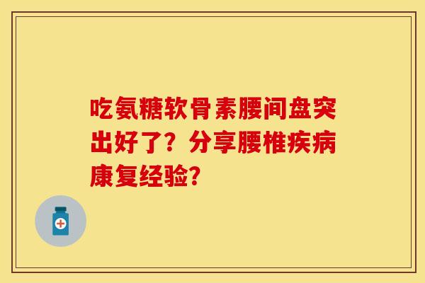 吃氨糖软骨素腰间盘突出好了？分享腰椎疾病康复经验？-第1张图片-关节保镖