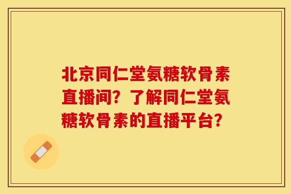 北京同仁堂氨糖软骨素直播间？了解同仁堂氨糖软骨素的直播平台？-第1张图片-关节保镖