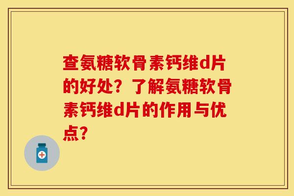 查氨糖软骨素钙维d片的好处？了解氨糖软骨素钙维d片的作用与优点？-第1张图片-关节保镖