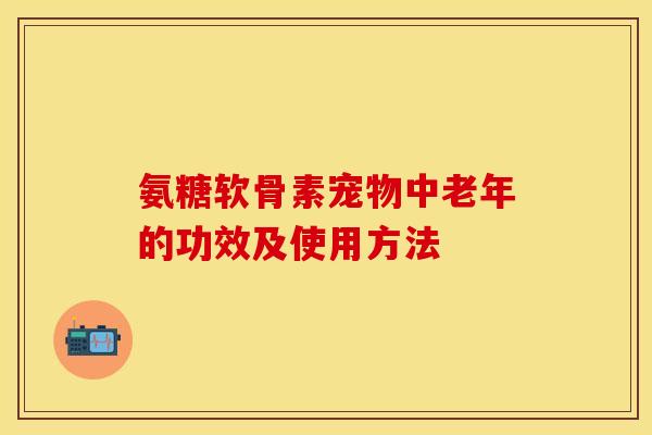 氨糖软骨素宠物中老年的功效及使用方法-第1张图片-关节保镖