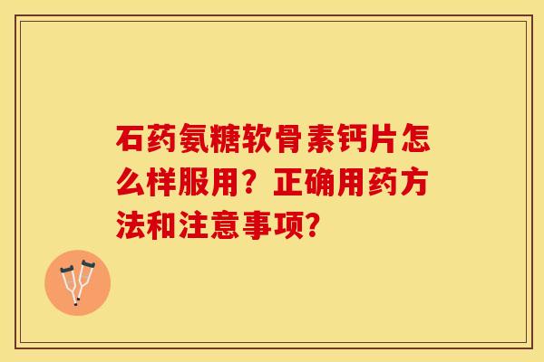 石药氨糖软骨素钙片怎么样服用？正确用药方法和注意事项？-第1张图片-关节保镖