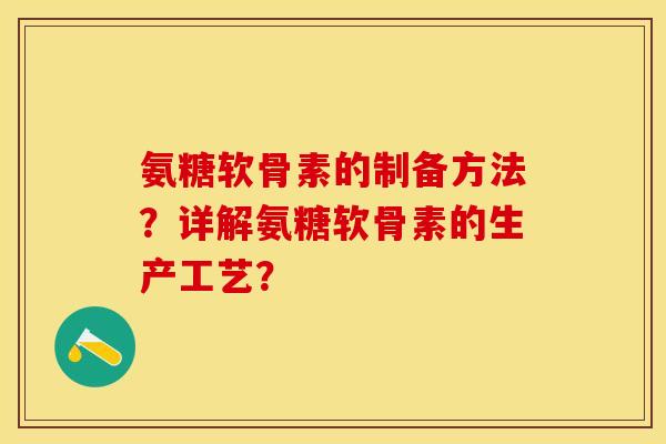 氨糖软骨素的制备方法？详解氨糖软骨素的生产工艺？-第1张图片-关节保镖