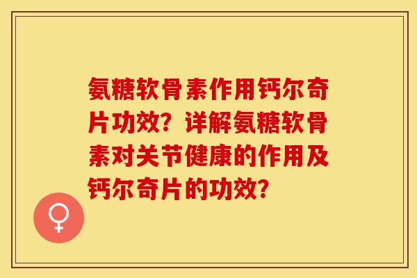 氨糖软骨素作用钙尔奇片功效？详解氨糖软骨素对关节健康的作用及钙尔奇片的功效？-第1张图片-关节保镖