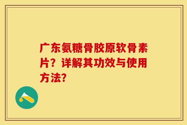 广东氨糖骨胶原软骨素片？详解其功效与使用方法？-第1张图片-关节保镖