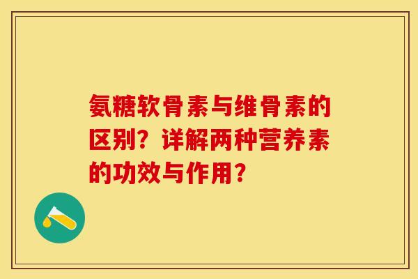氨糖软骨素与维骨素的区别？详解两种营养素的功效与作用？-第1张图片-关节保镖