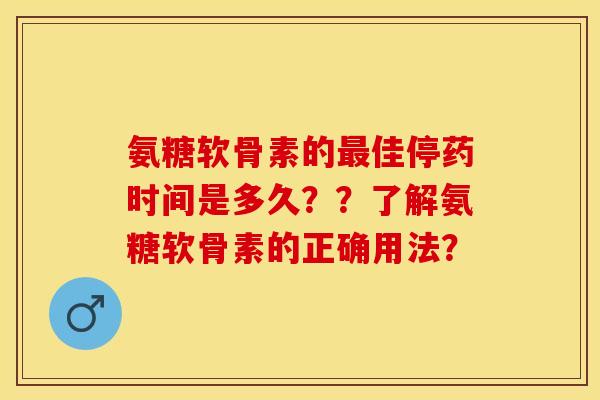 氨糖软骨素的最佳停药时间是多久？？了解氨糖软骨素的正确用法？-第1张图片-关节保镖